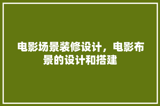电影场景装修设计，电影布景的设计和搭建