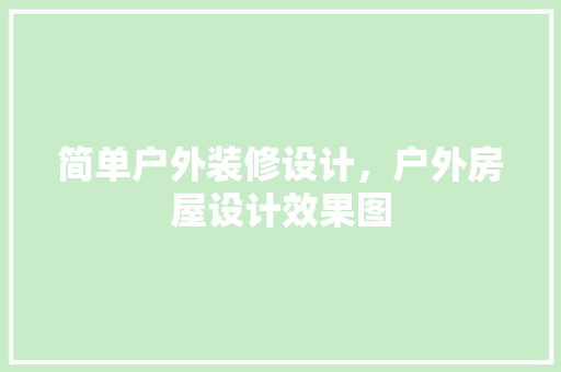 简单户外装修设计，户外房屋设计效果图