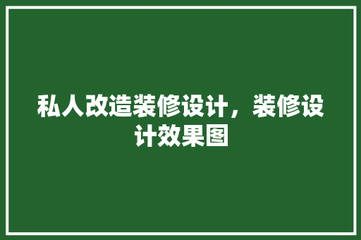 私人改造装修设计，装修设计效果图