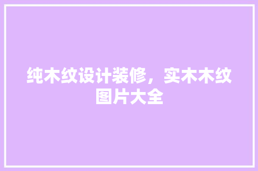 纯木纹设计装修，实木木纹图片大全