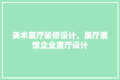 美术展厅装修设计，展厅展馆企业展厅设计