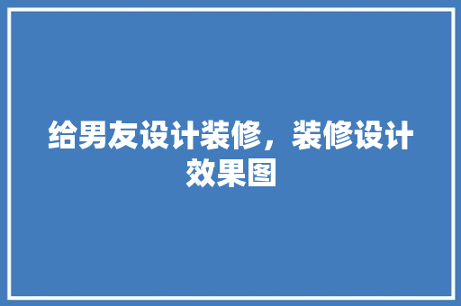 给男友设计装修，装修设计效果图