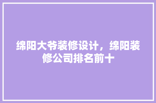 绵阳大爷装修设计，绵阳装修公司排名前十