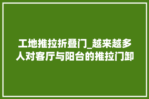 工地推拉折叠门_越来越多人对客厅与阳台的推拉门卸掉落而认为后悔为什么