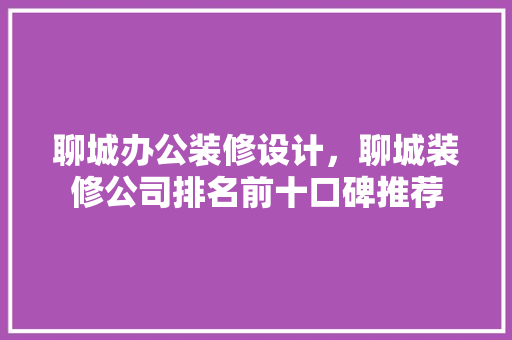 聊城办公装修设计，聊城装修公司排名前十口碑推荐