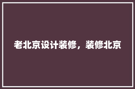 老北京设计装修，装修北京