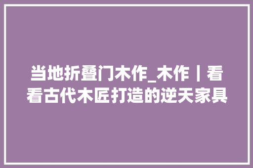 当地折叠门木作_木作｜看看古代木匠打造的逆天家具都是鬼斧神工