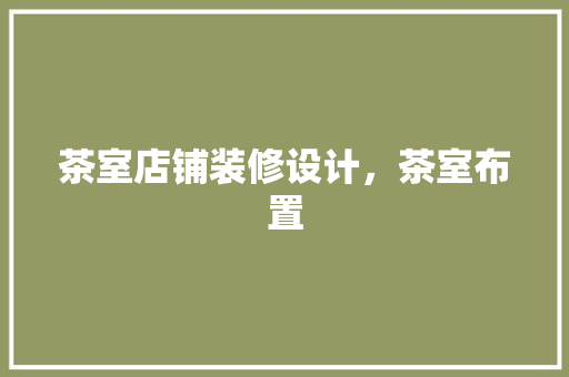 茶室店铺装修设计，茶室布置