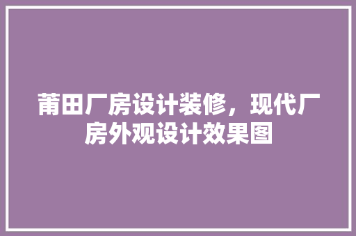 莆田厂房设计装修，现代厂房外观设计效果图