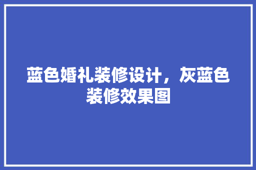 蓝色婚礼装修设计，灰蓝色装修效果图