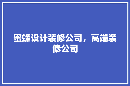 蜜蜂设计装修公司，高端装修公司