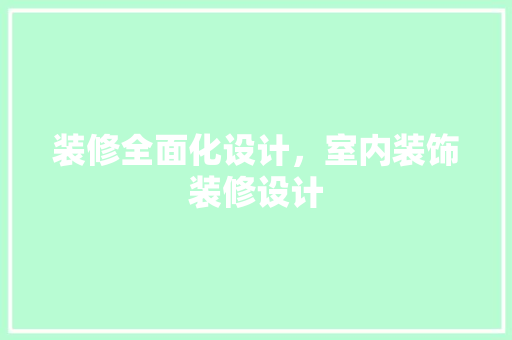 装修全面化设计，室内装饰装修设计