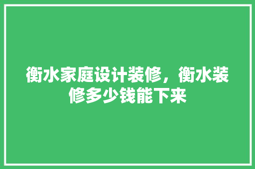 衡水家庭设计装修，衡水装修多少钱能下来