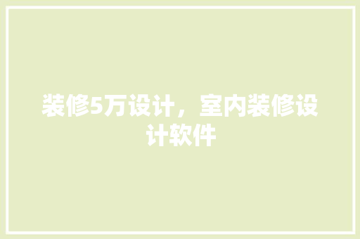 装修5万设计，室内装修设计软件