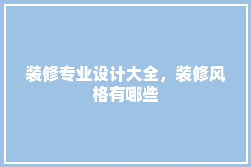 装修专业设计大全，装修风格有哪些