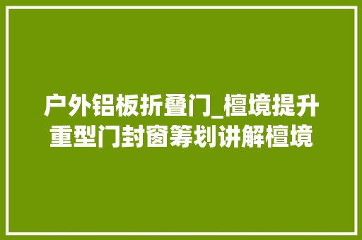 户外铝板折叠门_檀境提升重型门封窗筹划讲解檀境