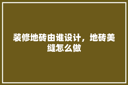 装修地砖由谁设计，地砖美缝怎么做