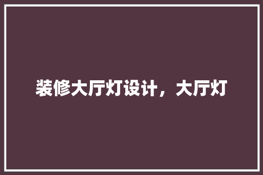 装修大厅灯设计，大厅灯