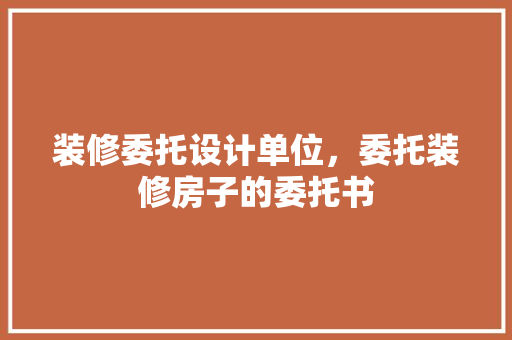 装修委托设计单位，委托装修房子的委托书