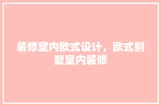 装修室内欧式设计，欧式别墅室内装修