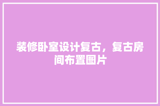 装修卧室设计复古，复古房间布置图片
