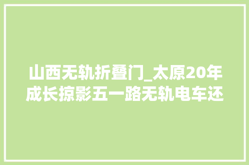 山西无轨折叠门_太原20年成长掠影五一路无轨电车还记得那些儿时的回忆吗