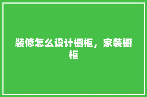 装修怎么设计橱柜，家装橱柜