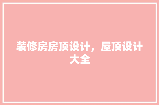 装修房房顶设计，屋顶设计大全