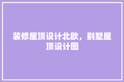 装修屋顶设计北欧，别墅屋顶设计图