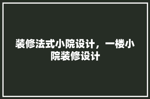 装修法式小院设计，一楼小院装修设计