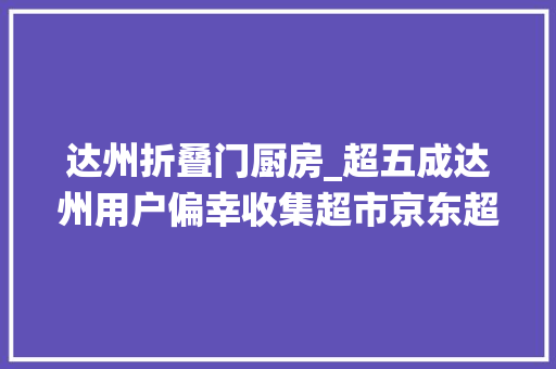 达州折叠门厨房_超五成达州用户偏幸收集超市京东超市正在颠覆传统零售