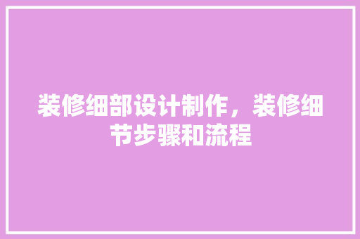 装修细部设计制作，装修细节步骤和流程