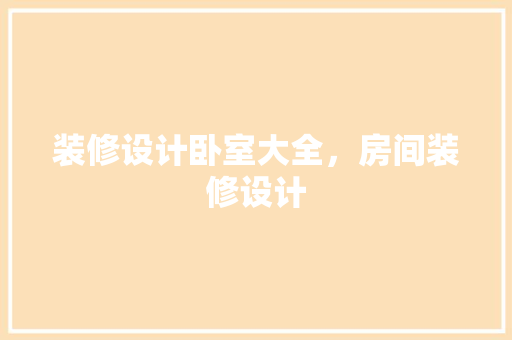 装修设计卧室大全，房间装修设计
