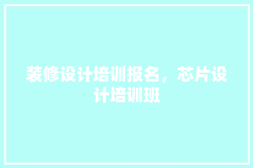 装修设计培训报名，芯片设计培训班