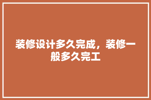 装修设计多久完成，装修一般多久完工