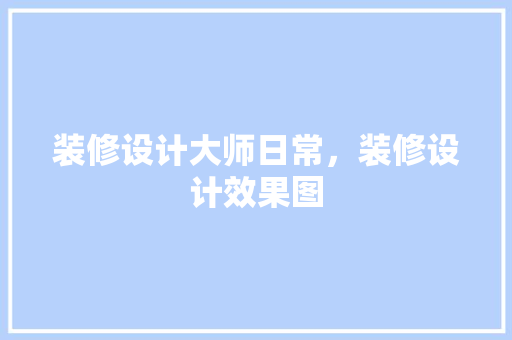 装修设计大师日常，装修设计效果图