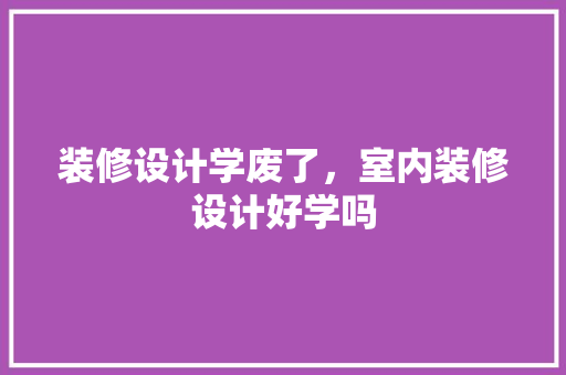装修设计学废了，室内装修设计好学吗