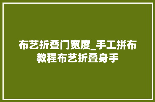 布艺折叠门宽度_手工拼布教程布艺折叠身手
