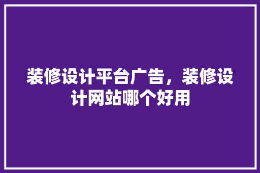 装修设计平台广告，装修设计网站哪个好用
