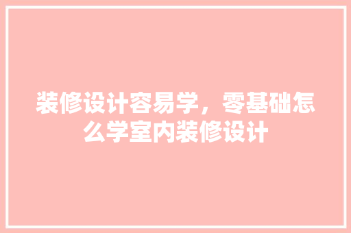 装修设计容易学，零基础怎么学室内装修设计