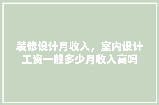 装修设计月收入，室内设计工资一般多少月收入高吗