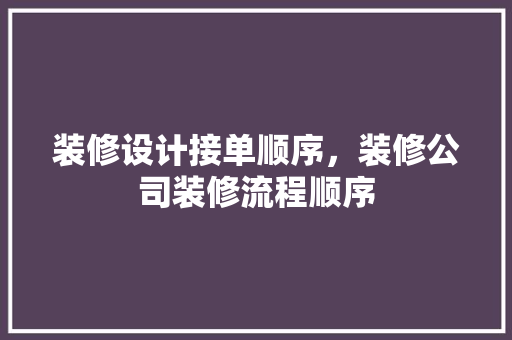 装修设计接单顺序，装修公司装修流程顺序