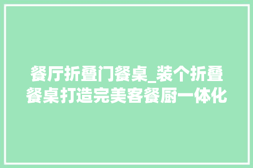 餐厅折叠门餐桌_装个折叠餐桌打造完美客餐厨一体化小户型赶紧来学学省地了