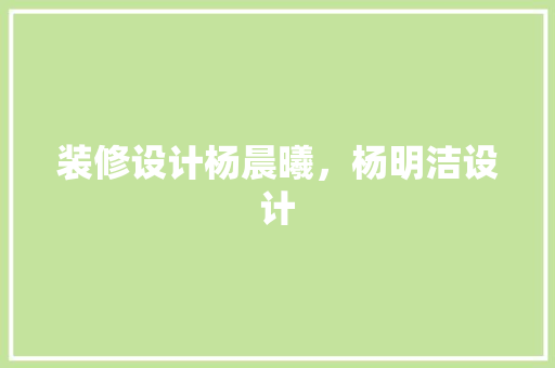 装修设计杨晨曦，杨明洁设计