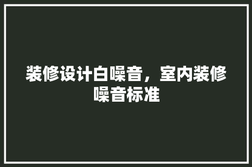 装修设计白噪音，室内装修噪音标准