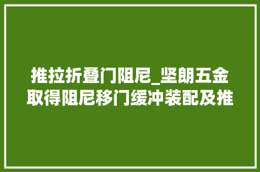 推拉折叠门阻尼_坚朗五金取得阻尼移门缓冲装配及推拉门专利可延长阻尼油缸的运用寿命