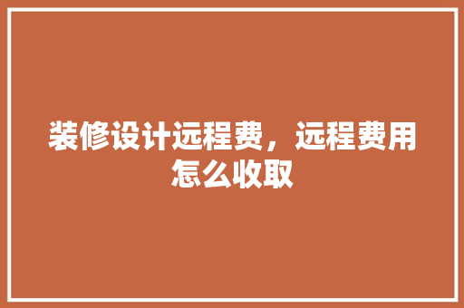 装修设计远程费，远程费用怎么收取