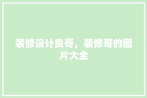 装修设计良哥，装修哥的图片大全