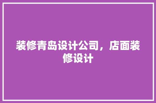 装修青岛设计公司，店面装修设计