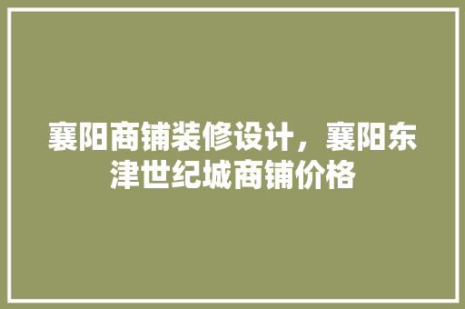 襄阳商铺装修设计，襄阳东津世纪城商铺价格